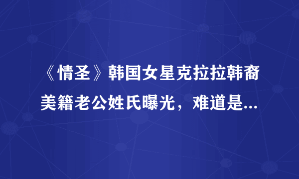 《情圣》韩国女星克拉拉韩裔美籍老公姓氏曝光，难道是隔壁老王？