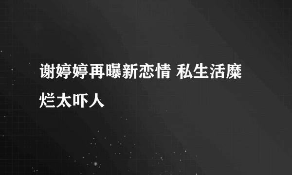 谢婷婷再曝新恋情 私生活糜烂太吓人