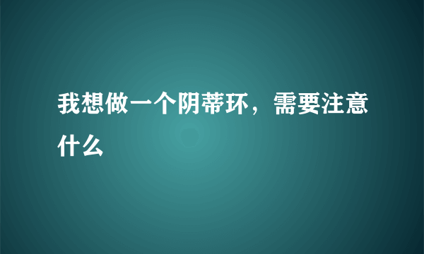 我想做一个阴蒂环，需要注意什么