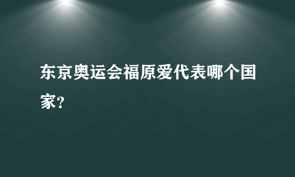 东京奥运会福原爱代表哪个国家？