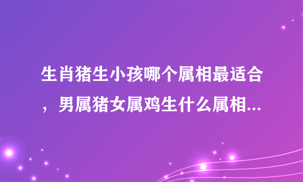 生肖猪生小孩哪个属相最适合，男属猪女属鸡生什么属相的宝宝好?