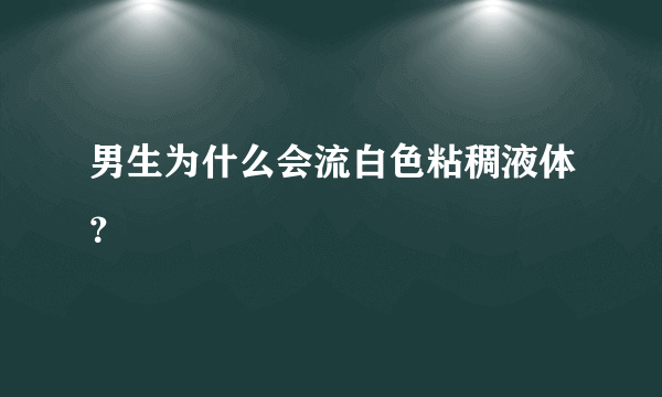 男生为什么会流白色粘稠液体？