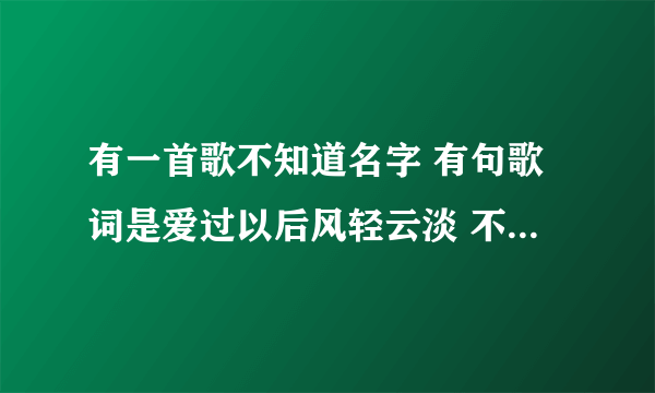 有一首歌不知道名字 有句歌词是爱过以后风轻云淡 不是擦肩而过