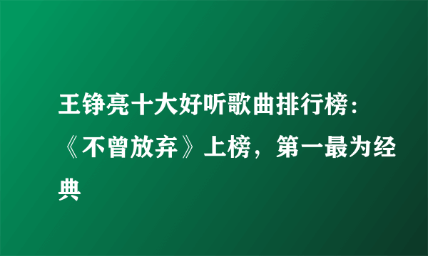 王铮亮十大好听歌曲排行榜：《不曾放弃》上榜，第一最为经典