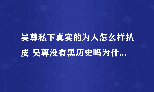 吴尊私下真实的为人怎么样扒皮 吴尊没有黑历史吗为什么那么专一