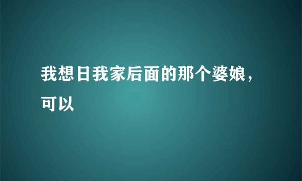 我想日我家后面的那个婆娘，可以