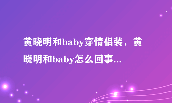 黄晓明和baby穿情侣装，黄晓明和baby怎么回事2020