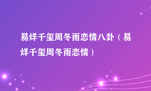 易烊千玺周冬雨恋情八卦（易烊千玺周冬雨恋情）