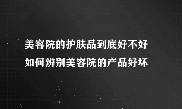 美容院的护肤品到底好不好 如何辨别美容院的产品好坏