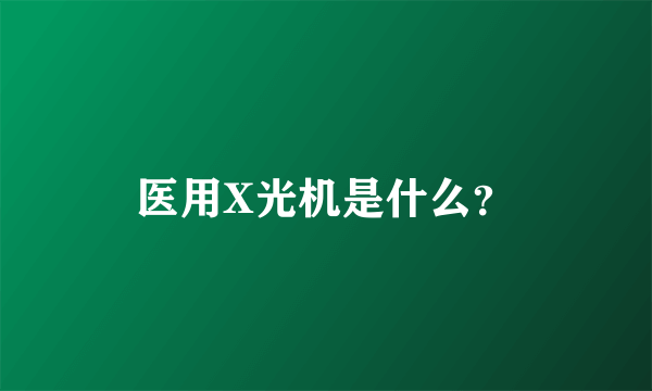 医用X光机是什么？