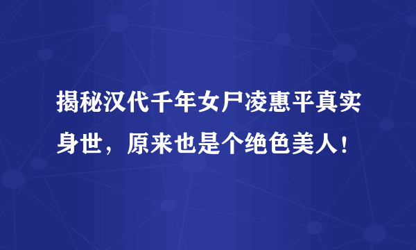 揭秘汉代千年女尸凌惠平真实身世，原来也是个绝色美人！