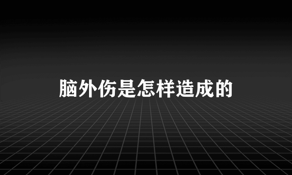 脑外伤是怎样造成的