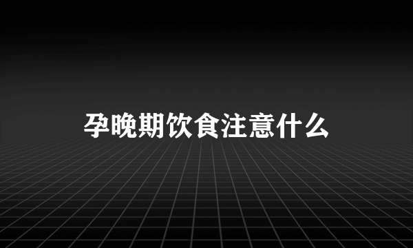 孕晚期饮食注意什么