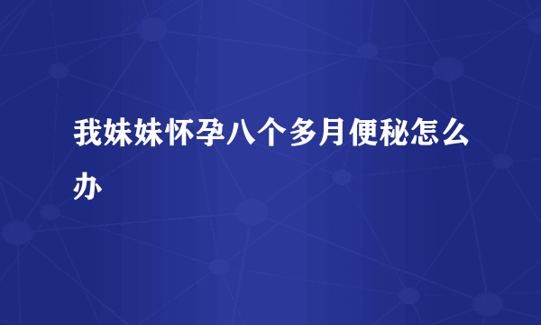 我妹妹怀孕八个多月便秘怎么办