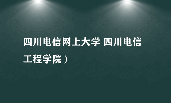 四川电信网上大学 四川电信工程学院）