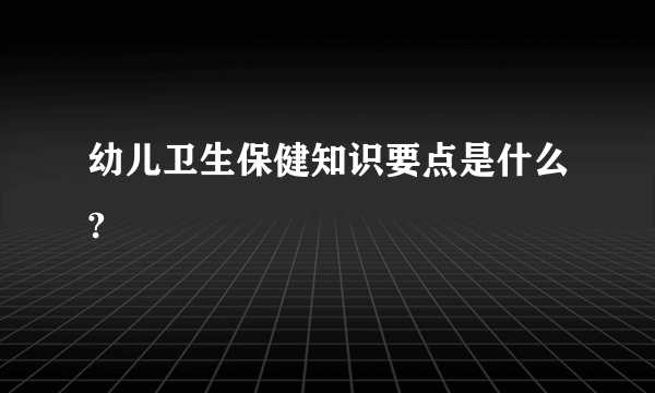 幼儿卫生保健知识要点是什么?