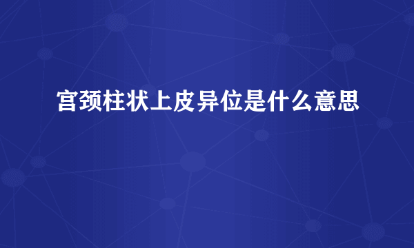 宫颈柱状上皮异位是什么意思