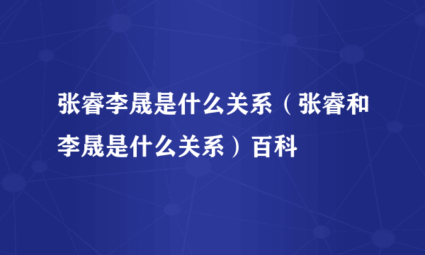 张睿李晟是什么关系（张睿和李晟是什么关系）百科