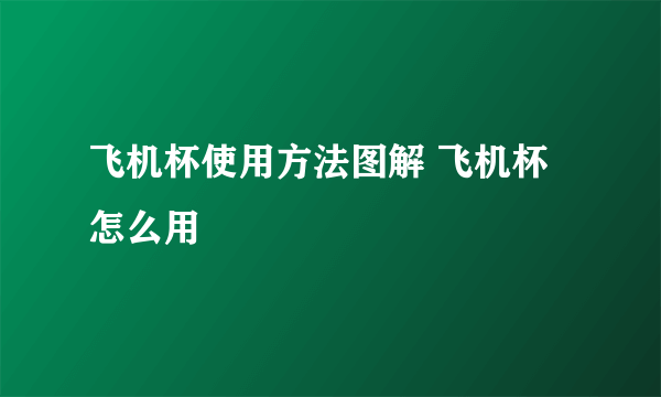 飞机杯使用方法图解 飞机杯怎么用