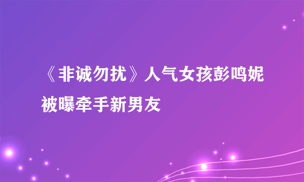 《非诚勿扰》人气女孩彭鸣妮被曝牵手新男友