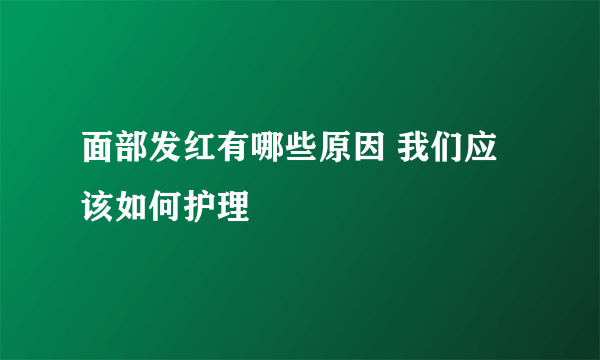 面部发红有哪些原因 我们应该如何护理