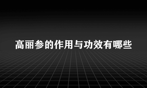 高丽参的作用与功效有哪些