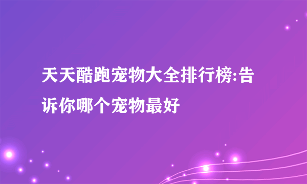 天天酷跑宠物大全排行榜:告诉你哪个宠物最好