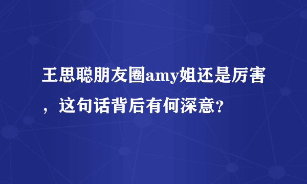 王思聪朋友圈amy姐还是厉害，这句话背后有何深意？