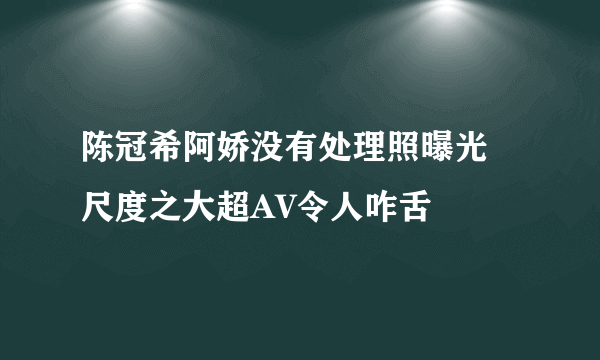 陈冠希阿娇没有处理照曝光  尺度之大超AV令人咋舌