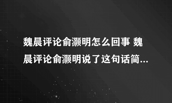 魏晨评论俞灏明怎么回事 魏晨评论俞灏明说了这句话简直太精辟了