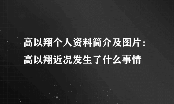 高以翔个人资料简介及图片：高以翔近况发生了什么事情