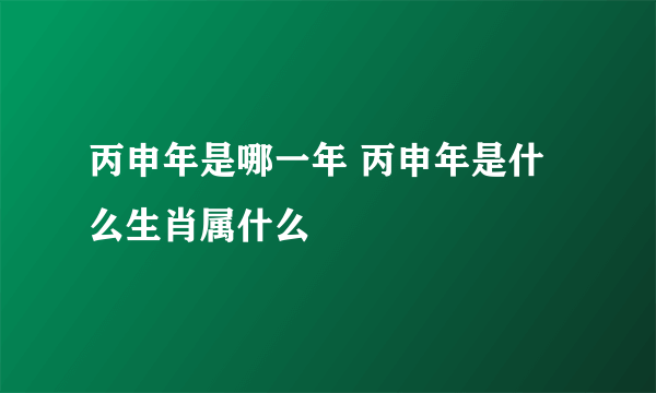 丙申年是哪一年 丙申年是什么生肖属什么