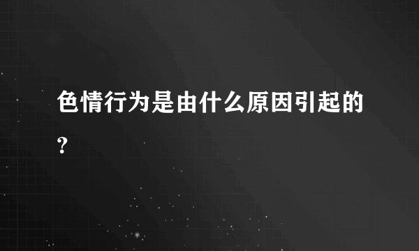 色情行为是由什么原因引起的？