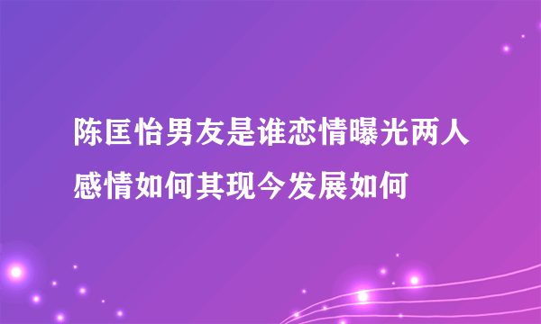 陈匡怡男友是谁恋情曝光两人感情如何其现今发展如何