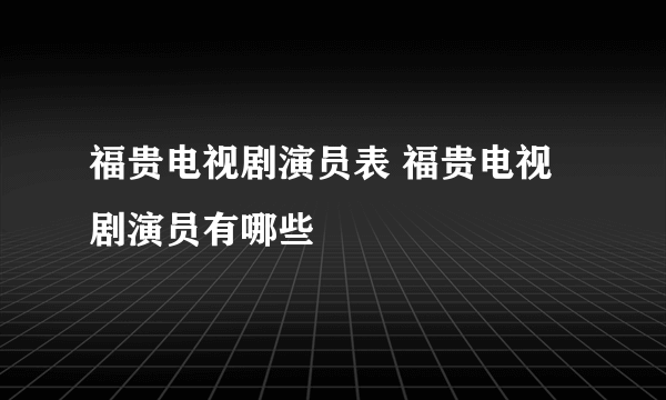 福贵电视剧演员表 福贵电视剧演员有哪些