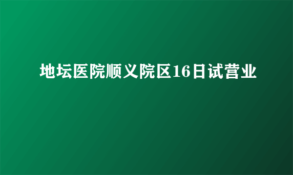 地坛医院顺义院区16日试营业