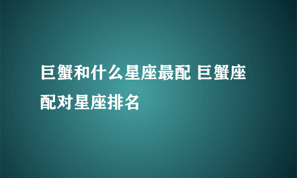 巨蟹和什么星座最配 巨蟹座配对星座排名