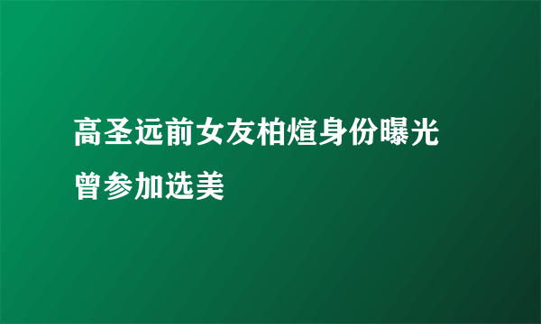 高圣远前女友柏煊身份曝光 曾参加选美