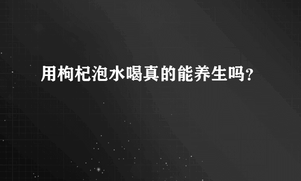 用枸杞泡水喝真的能养生吗？