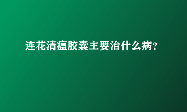 连花清瘟胶囊主要治什么病？