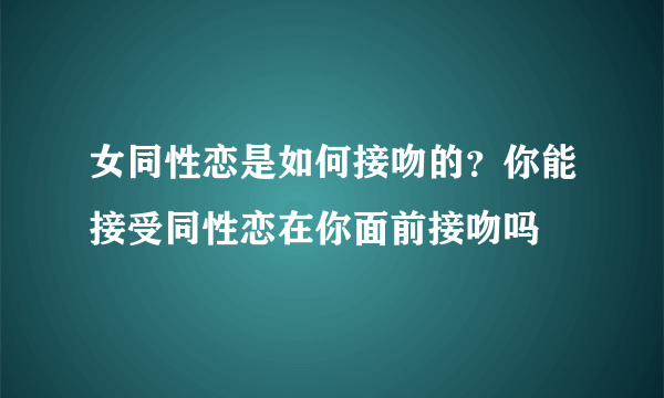 女同性恋是如何接吻的？你能接受同性恋在你面前接吻吗