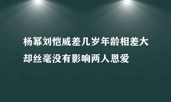 杨幂刘恺威差几岁年龄相差大却丝毫没有影响两人恩爱