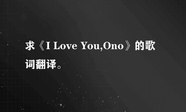 求《I Love You,Ono》的歌词翻译。