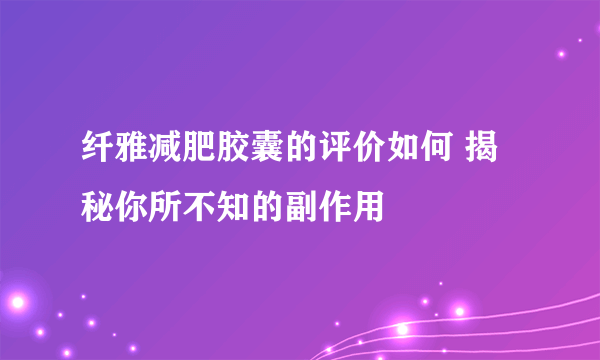 纤雅减肥胶囊的评价如何 揭秘你所不知的副作用