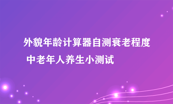 外貌年龄计算器自测衰老程度 中老年人养生小测试