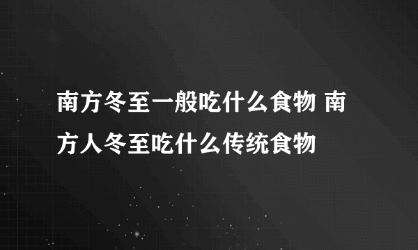 南方冬至一般吃什么食物 南方人冬至吃什么传统食物