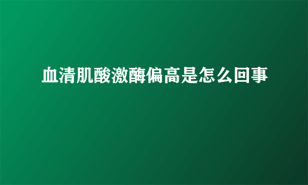 血清肌酸激酶偏高是怎么回事