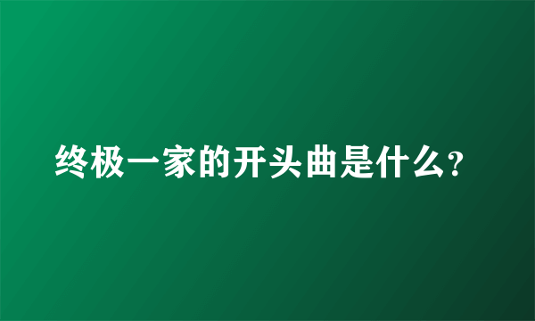 终极一家的开头曲是什么？