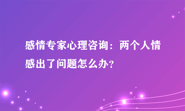 感情专家心理咨询：两个人情感出了问题怎么办？