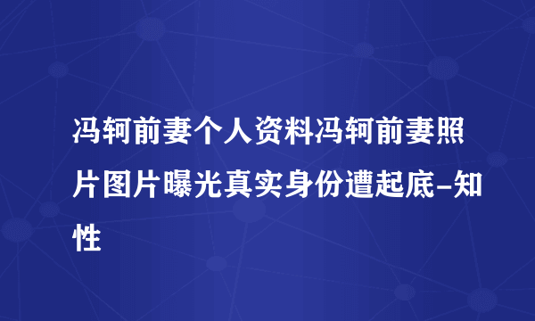 冯轲前妻个人资料冯轲前妻照片图片曝光真实身份遭起底-知性